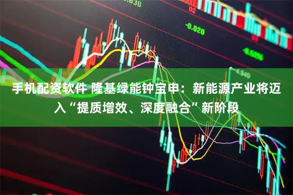 手机配资软件 隆基绿能钟宝申：新能源产业将迈入“提质增效、深度融合”新阶段