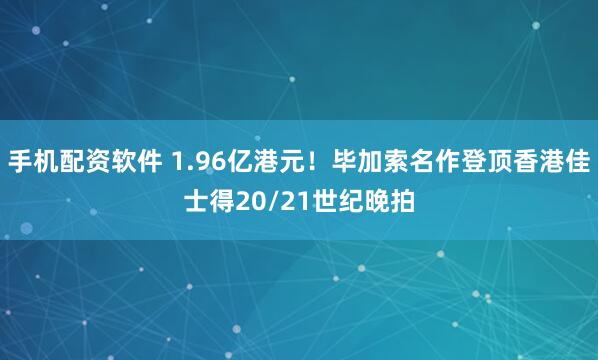手机配资软件 1.96亿港元！毕加索名作登顶香港佳士得20/21世纪晚拍