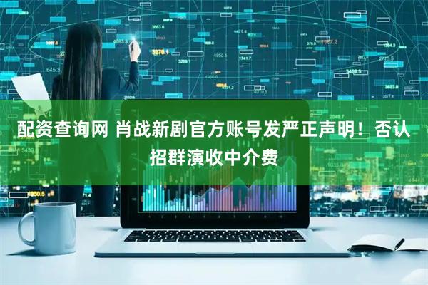 配资查询网 肖战新剧官方账号发严正声明！否认招群演收中介费