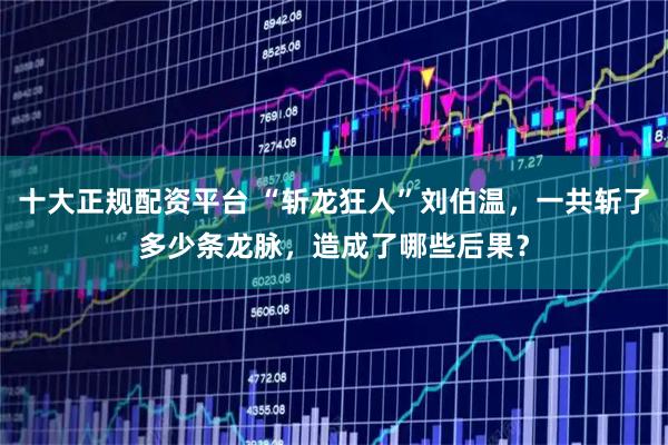 十大正规配资平台 “斩龙狂人”刘伯温，一共斩了多少条龙脉，造成了哪些后果？
