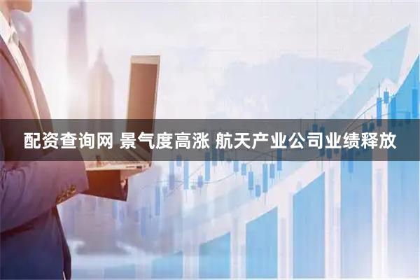 配资查询网 景气度高涨 航天产业公司业绩释放