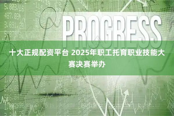 十大正规配资平台 2025年职工托育职业技能大赛决赛举办