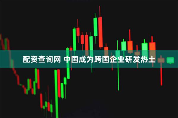 配资查询网 中国成为跨国企业研发热土