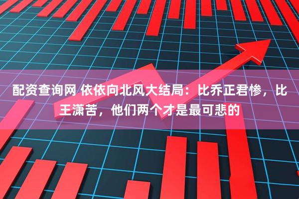 配资查询网 依依向北风大结局：比乔正君惨，比王潇苦，他们两个才是最可悲的