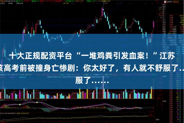 十大正规配资平台 “一堆鸡粪引发血案！”江苏男孩高考前被撞身亡惨剧：你太好了，有人就不舒服了……