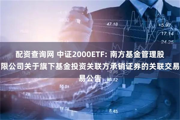 配资查询网 中证2000ETF: 南方基金管理股份有限公司关于旗下基金投资关联方承销证券的关联交易公告
