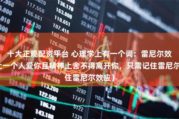 十大正规配资平台 心理学上有一个词：雷尼尔效应（让一个人爱你且精神上舍不得离开你，只需记住雷尼尔效应）