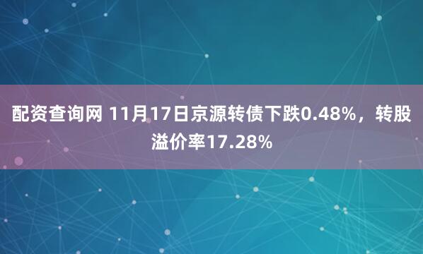 配资查询网 11月17日京源转债下跌0.48%，转股溢价率17.28%