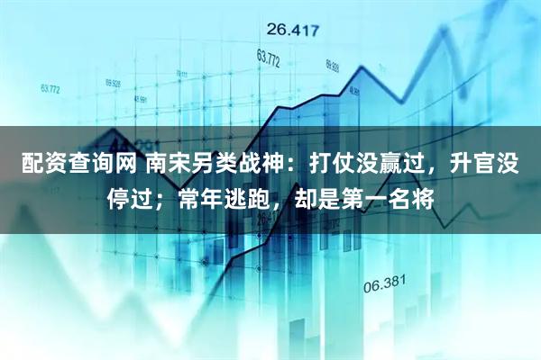配资查询网 南宋另类战神：打仗没赢过，升官没停过；常年逃跑，却是第一名将