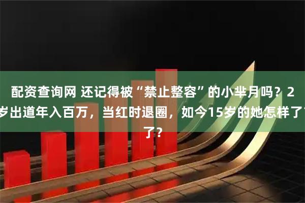 配资查询网 还记得被“禁止整容”的小芈月吗？2岁出道年入百万，当红时退圈，如今15岁的她怎样了？