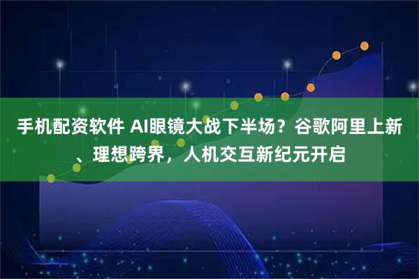 手机配资软件 AI眼镜大战下半场？谷歌阿里上新、理想跨界，人机交互新纪元开启