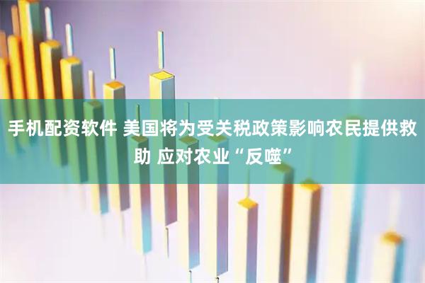 手机配资软件 美国将为受关税政策影响农民提供救助 应对农业“反噬”