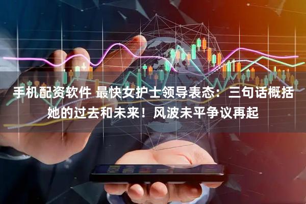 手机配资软件 最快女护士领导表态：三句话概括她的过去和未来！风波未平争议再起