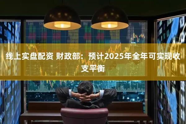 线上实盘配资 财政部：预计2025年全年可实现收支平衡