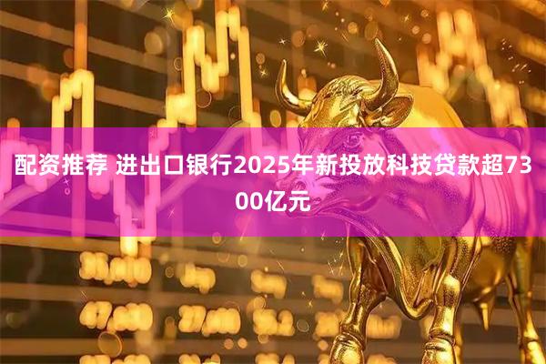 配资推荐 进出口银行2025年新投放科技贷款超7300亿元