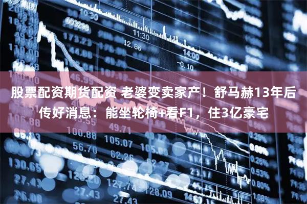 股票配资期货配资 老婆变卖家产！舒马赫13年后传好消息：能坐轮椅+看F1，住3亿豪宅