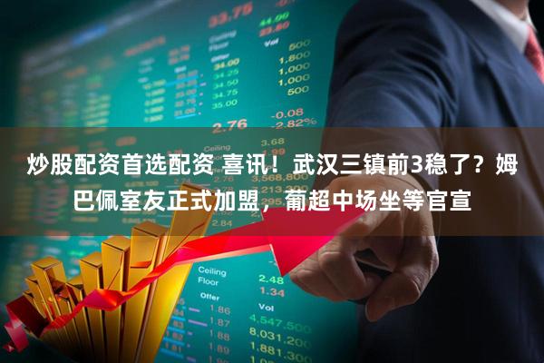 炒股配资首选配资 喜讯！武汉三镇前3稳了？姆巴佩室友正式加盟，葡超中场坐等官宣