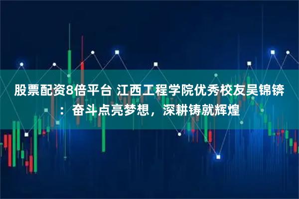 股票配资8倍平台 江西工程学院优秀校友吴锦锛：奋斗点亮梦想，深耕铸就辉煌