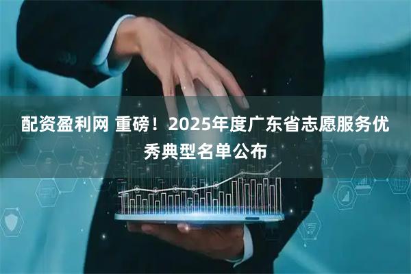 配资盈利网 重磅！2025年度广东省志愿服务优秀典型名单公布