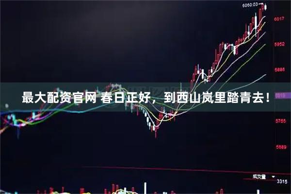 最大配资官网 春日正好，到西山岚里踏青去！