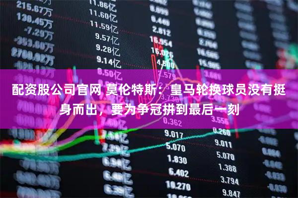 配资股公司官网 莫伦特斯：皇马轮换球员没有挺身而出，要为争冠拼到最后一刻