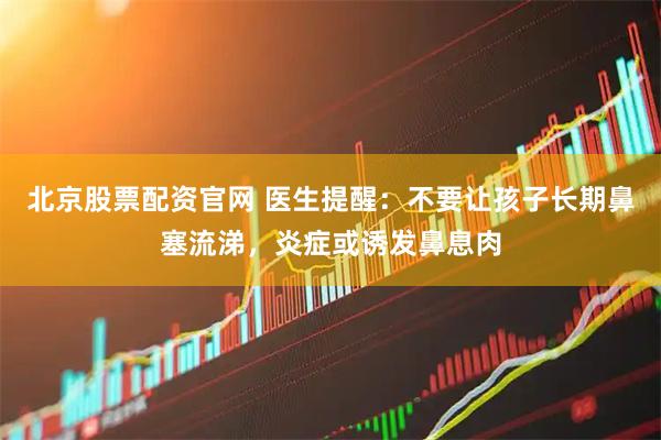 北京股票配资官网 医生提醒：不要让孩子长期鼻塞流涕，炎症或诱发鼻息肉