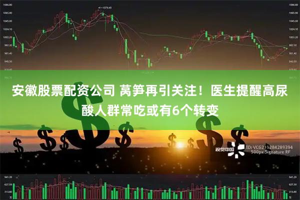 安徽股票配资公司 莴笋再引关注！医生提醒高尿酸人群常吃或有6个转变