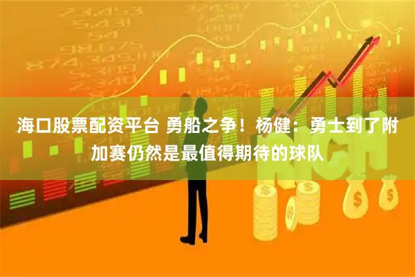 海口股票配资平台 勇船之争！杨健：勇士到了附加赛仍然是最值得期待的球队
