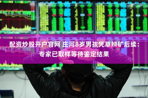 配资炒股开户官网 庄河8岁男孩凭草辨矿后续：专家已取样等待鉴定结果