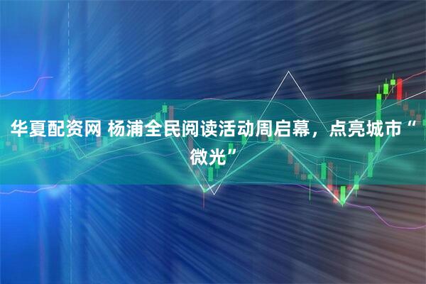 华夏配资网 杨浦全民阅读活动周启幕，点亮城市“微光”