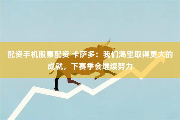 配资手机股票配资 卡萨多：我们渴望取得更大的成就，下赛季会继续努力