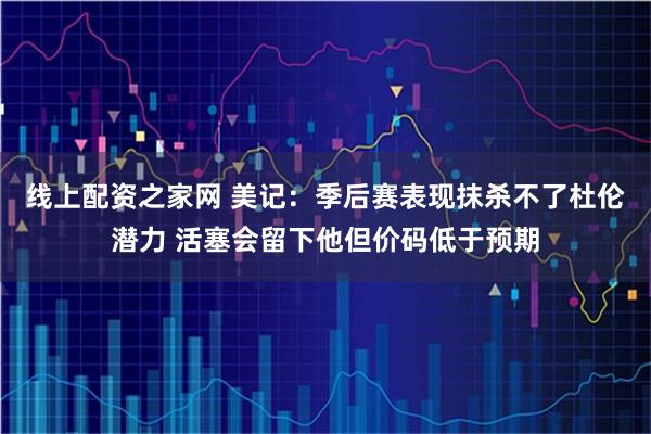 线上配资之家网 美记：季后赛表现抹杀不了杜伦潜力 活塞会留下他但价码低于预期