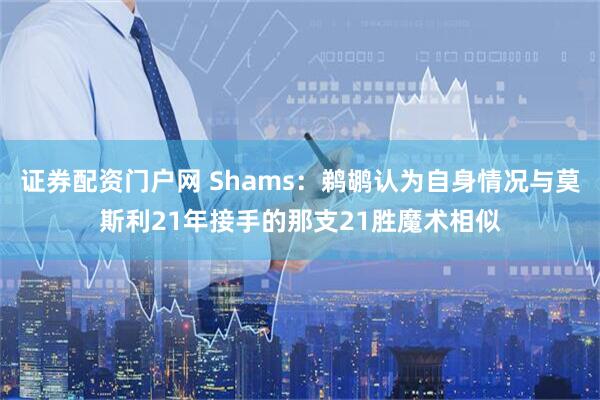 证券配资门户网 Shams：鹈鹕认为自身情况与莫斯利21年接手的那支21胜魔术相似
