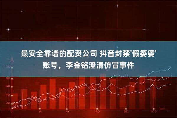 最安全靠谱的配资公司 抖音封禁'假婆婆'账号，李金铭澄清仿冒事件