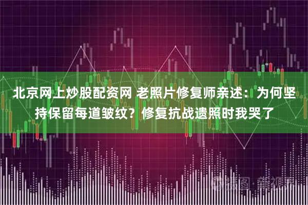 北京网上炒股配资网 老照片修复师亲述：为何坚持保留每道皱纹？修复抗战遗照时我哭了