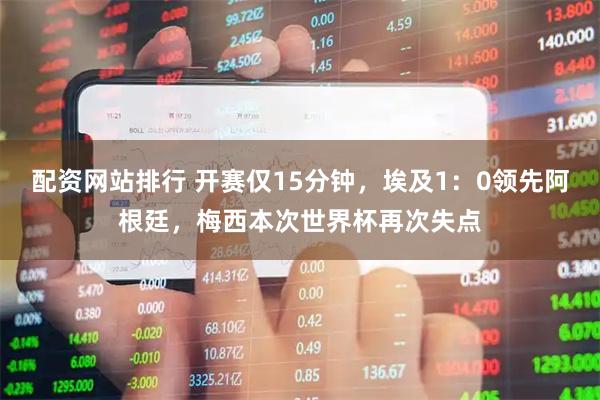 配资网站排行 开赛仅15分钟，埃及1：0领先阿根廷，梅西本次世界杯再次失点
