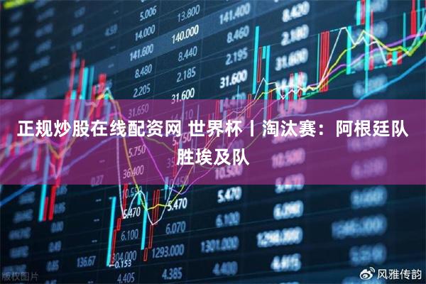 正规炒股在线配资网 世界杯丨淘汰赛：阿根廷队胜埃及队
