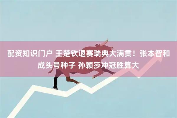 配资知识门户 王楚钦退赛瑞典大满贯！张本智和成头号种子 孙颖莎冲冠胜算大
