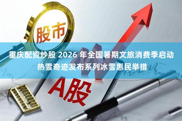 重庆配资炒股 2026 年全国暑期文旅消费季启动 热雪奇迹发布系列冰雪惠民举措